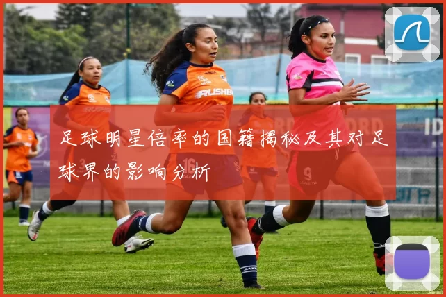 足球明星倍率的国籍揭秘及其对足球界的影响分析