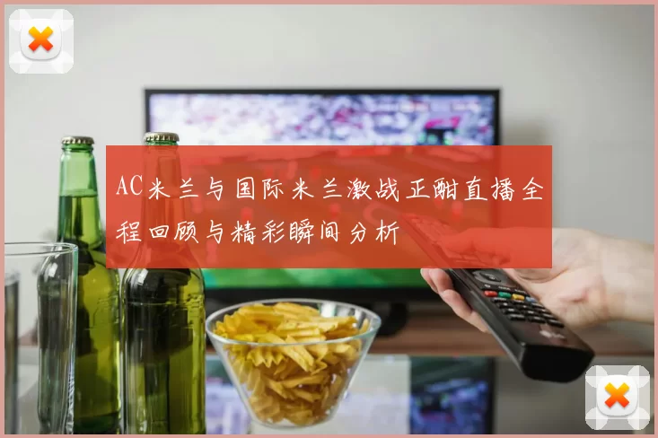 AC米兰与国际米兰激战正酣直播全程回顾与精彩瞬间分析