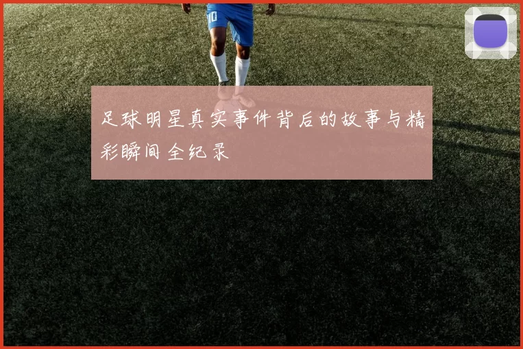 足球明星真实事件背后的故事与精彩瞬间全纪录