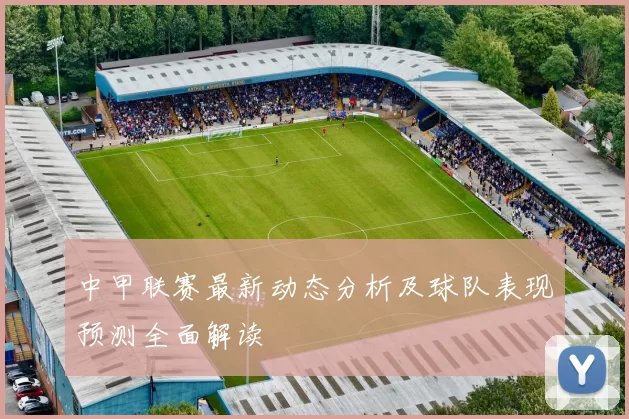 中甲联赛最新动态分析及球队表现预测全面解读