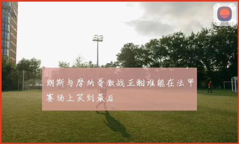 朗斯与摩纳哥激战正酣谁能在法甲赛场上笑到最后