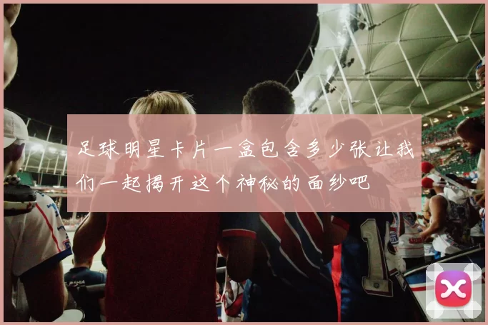 足球明星卡片一盒包含多少张让我们一起揭开这个神秘的面纱吧