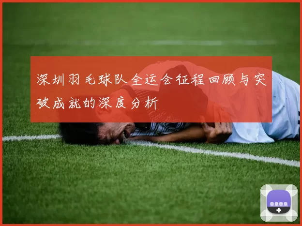 深圳羽毛球队全运会征程回顾与突破成就的深度分析