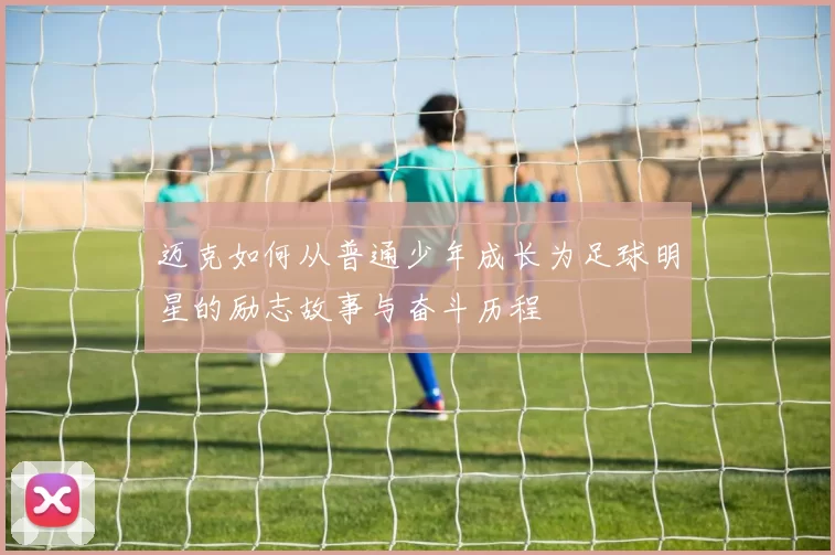 迈克如何从普通少年成长为足球明星的励志故事与奋斗历程