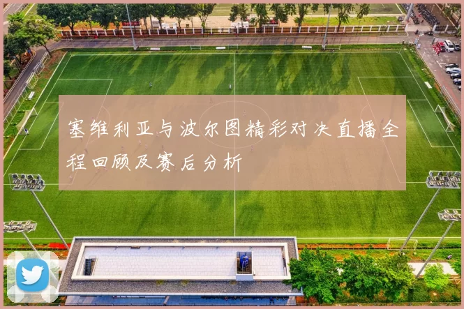 塞维利亚与波尔图精彩对决直播全程回顾及赛后分析