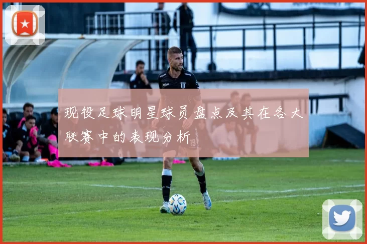 现役足球明星球员盘点及其在各大联赛中的表现分析