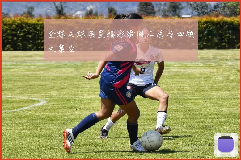 全球足球明星精彩瞬间汇总与回顾大集合