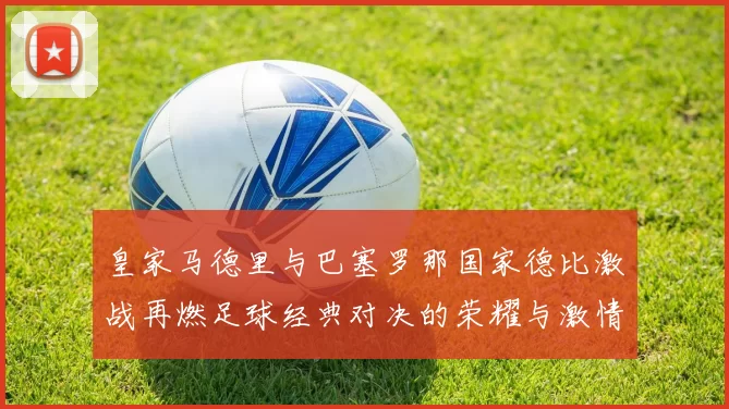 皇家马德里与巴塞罗那国家德比激战再燃足球经典对决的荣耀与激情