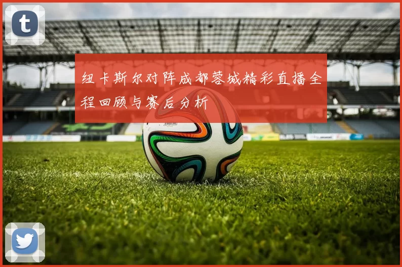 纽卡斯尔对阵成都蓉城精彩直播全程回顾与赛后分析