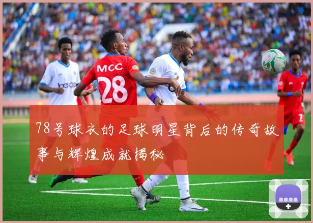 78号球衣的足球明星背后的传奇故事与辉煌成就揭秘