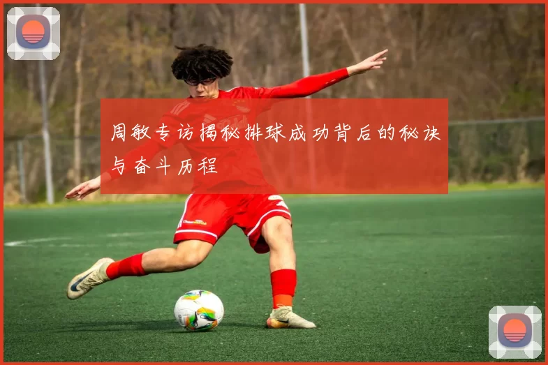 周敏专访揭秘排球成功背后的秘诀与奋斗历程
