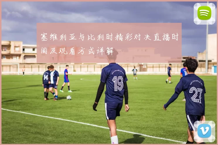 塞维利亚与比利时精彩对决直播时间及观看方式详解