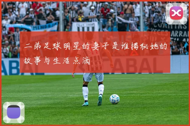 二弟足球明星的妻子是谁揭秘她的故事与生活点滴