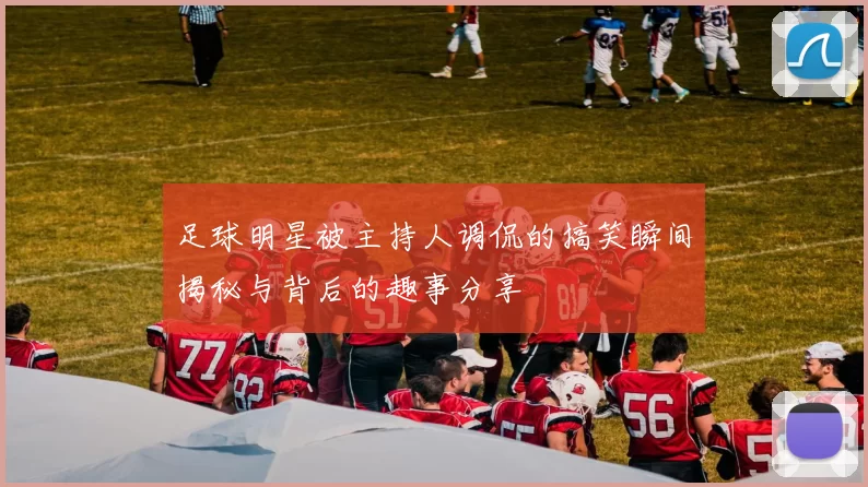 足球明星被主持人调侃的搞笑瞬间揭秘与背后的趣事分享