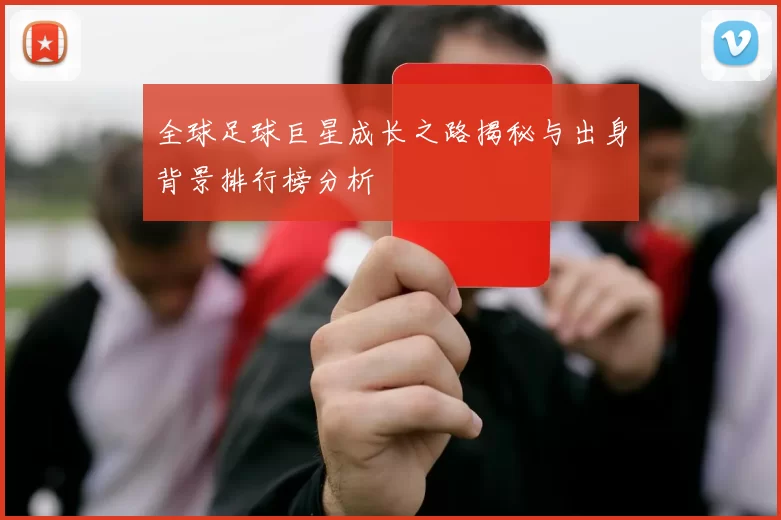 全球足球巨星成长之路揭秘与出身背景排行榜分析