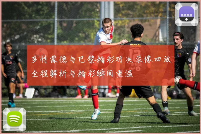 多特蒙德与巴黎精彩对决录像回放全程解析与精彩瞬间重温