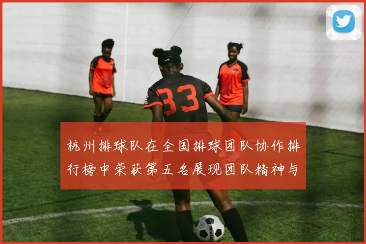 杭州排球队在全国排球团队协作排行榜中荣获第五名展现团队精神与实力