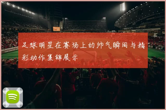 足球明星在赛场上的帅气瞬间与精彩动作集锦展示