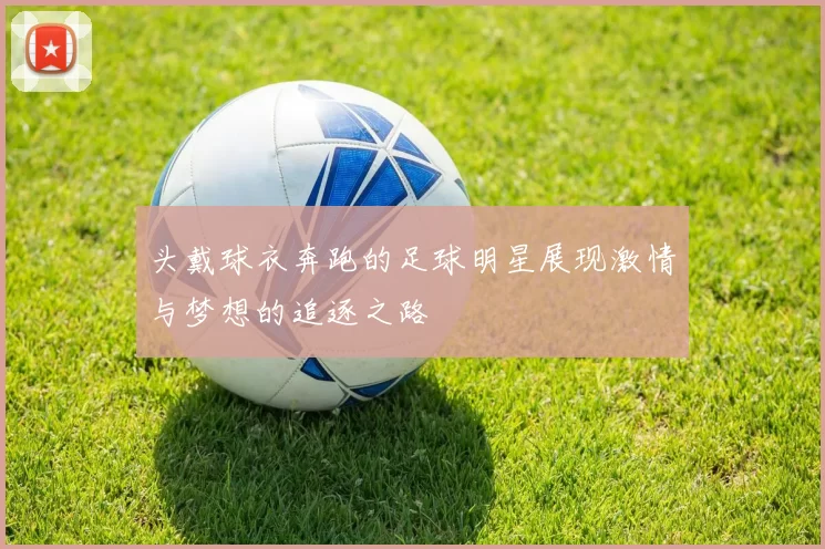 头戴球衣奔跑的足球明星展现激情与梦想的追逐之路