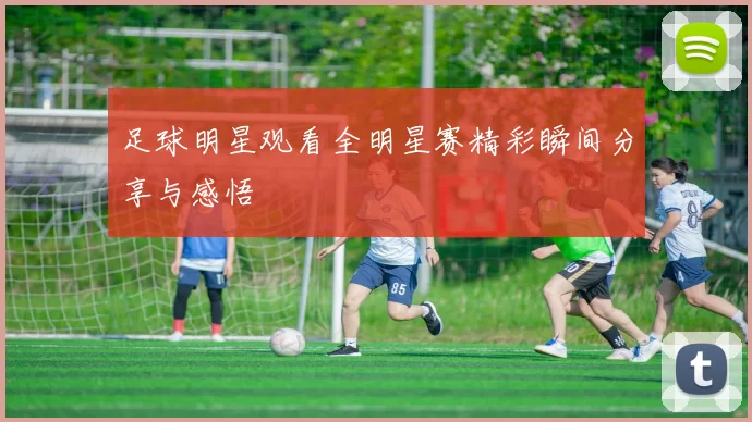 足球明星观看全明星赛精彩瞬间分享与感悟
