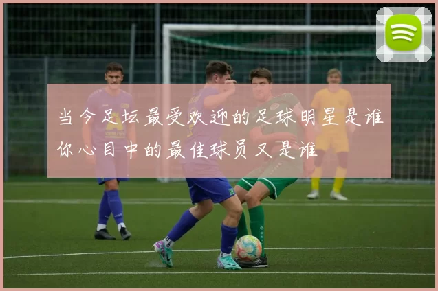 当今足坛最受欢迎的足球明星是谁你心目中的最佳球员又是谁
