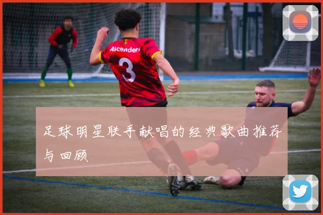 足球明星联手献唱的经典歌曲推荐与回顾