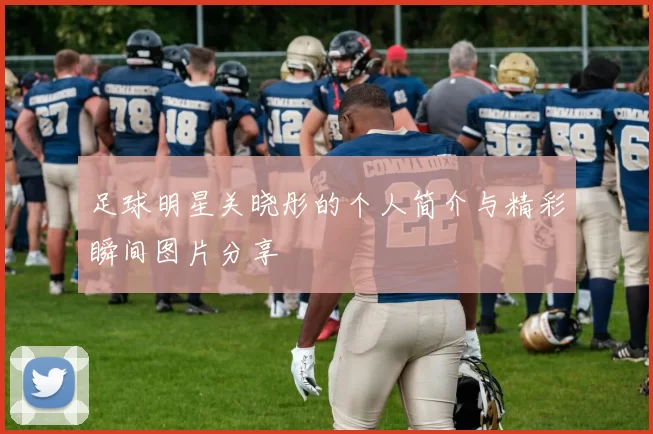 足球明星关晓彤的个人简介与精彩瞬间图片分享