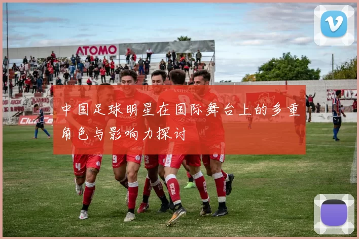 中国足球明星在国际舞台上的多重角色与影响力探讨