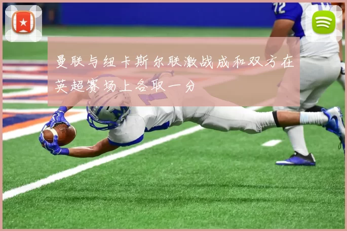 曼联与纽卡斯尔联激战成和双方在英超赛场上各取一分