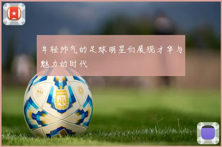 年轻帅气的足球明星们展现才华与魅力的时代