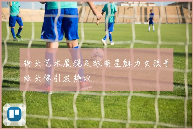 街头艺术展现足球明星魅力女孩手绘头像引发热议