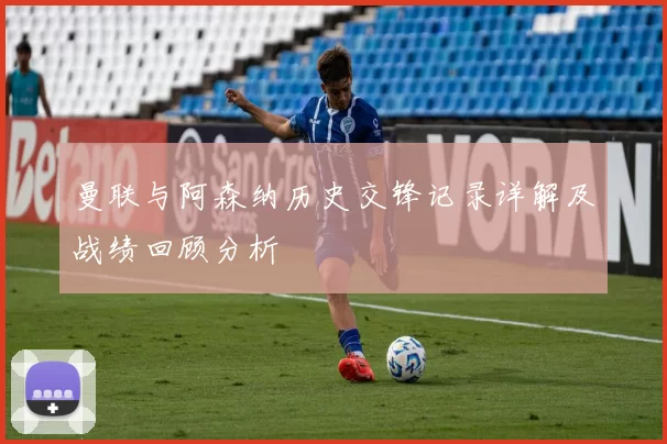 曼联与阿森纳历史交锋记录详解及战绩回顾分析