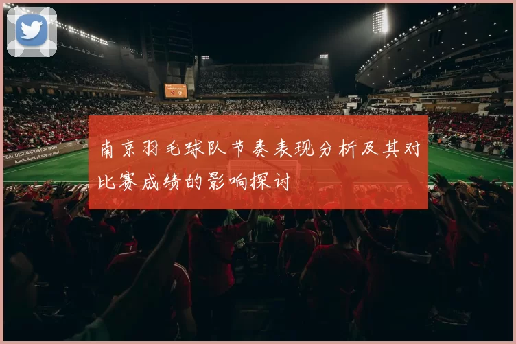 南京羽毛球队节奏表现分析及其对比赛成绩的影响探讨