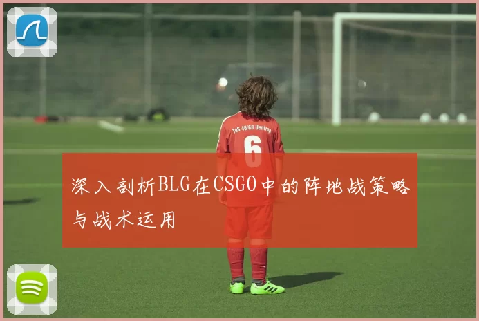 深入剖析BLG在CSGO中的阵地战策略与战术运用