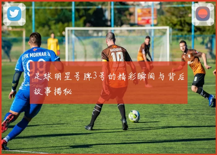 足球明星号牌3号的精彩瞬间与背后故事揭秘