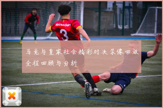 马竞与皇家社会精彩对决录像回放全程回顾与分析