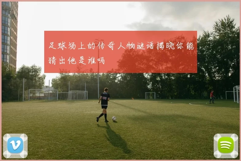 足球场上的传奇人物谜语揭晓你能猜出他是谁吗