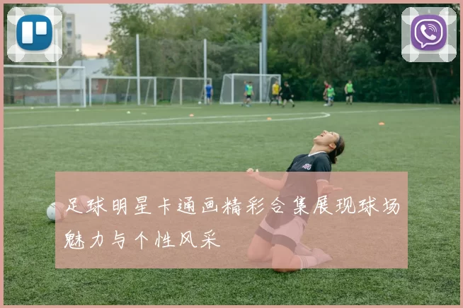 足球明星卡通画精彩合集展现球场魅力与个性风采