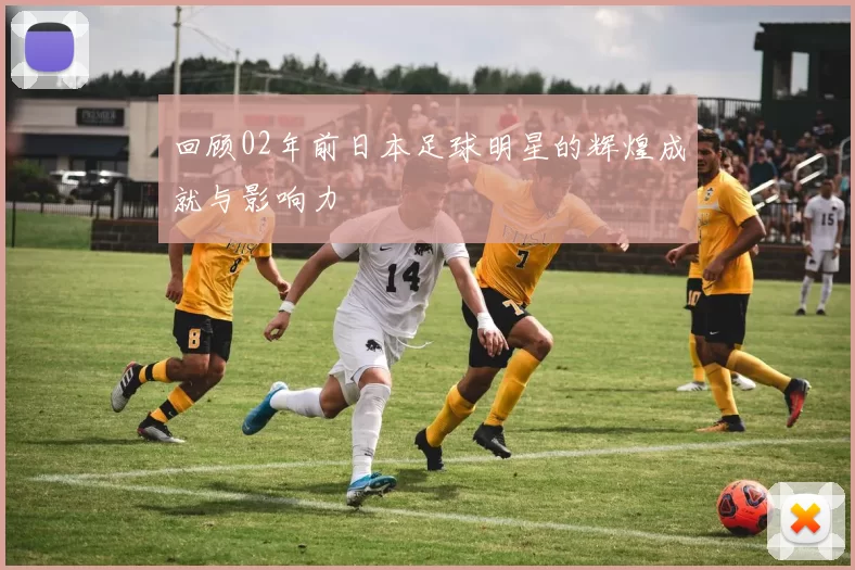 回顾02年前日本足球明星的辉煌成就与影响力