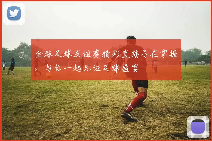 全球足球友谊赛精彩直播尽在掌握，与你一起见证足球盛宴