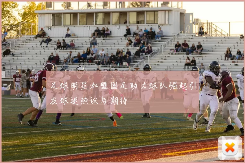 足球明星加盟国足助力球队崛起引发球迷热议与期待