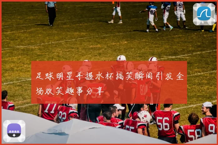 足球明星手握水杯搞笑瞬间引发全场欢笑趣事分享