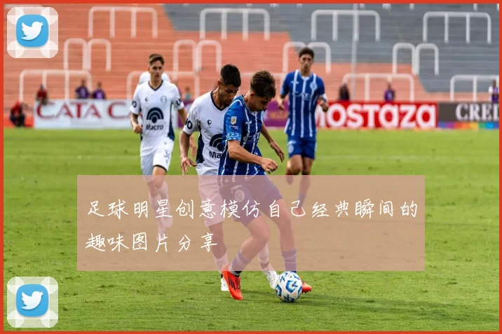 足球明星创意模仿自己经典瞬间的趣味图片分享