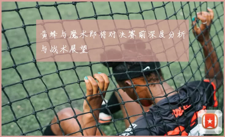 黄蜂与魔术即将对决赛前深度分析与战术展望