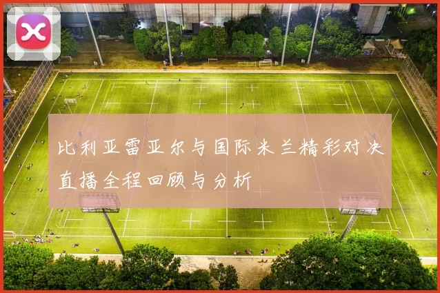 比利亚雷亚尔与国际米兰精彩对决直播全程回顾与分析