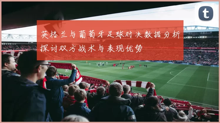 英格兰与葡萄牙足球对决数据分析探讨双方战术与表现优势
