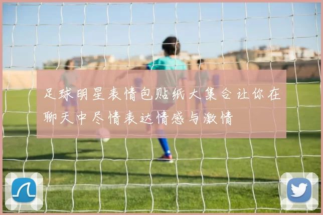 足球明星表情包贴纸大集合让你在聊天中尽情表达情感与激情