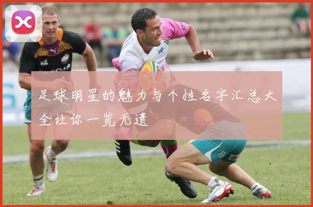 足球明星的魅力与个性名字汇总大全让你一览无遗