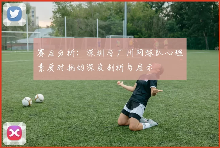 赛后分析：深圳与广州网球队心理素质对抗的深度剖析与启示